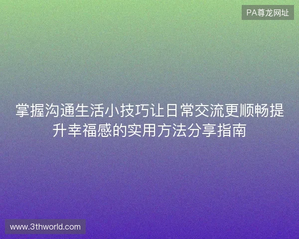 掌握沟通生活小技巧让日常交流更顺畅提升幸福感的实用方法分享指南 掌握沟通生活小技巧让日常交流更顺畅提升幸福感的实用方法分享指南