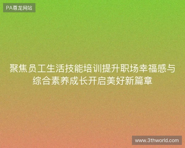 聚焦员工生活技能培训提升职场幸福感与综合素养成长开启美好新篇章